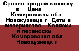 Срочно продам коляску 2в1 › Цена ­ 5 000 - Кемеровская обл., Новокузнецк г. Дети и материнство » Коляски и переноски   . Кемеровская обл.,Новокузнецк г.